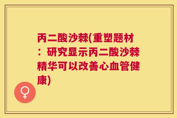 丙二酸沙棘(重塑题材：研究显示丙二酸沙棘精华可以改善心血管健康)