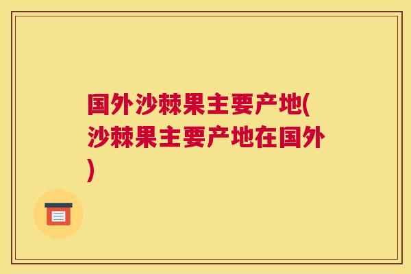 国外沙棘果主要产地(沙棘果主要产地在国外)