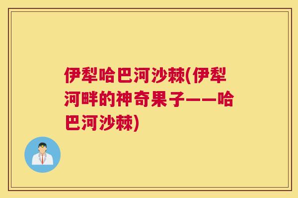 伊犁哈巴河沙棘(伊犁河畔的神奇果子——哈巴河沙棘)