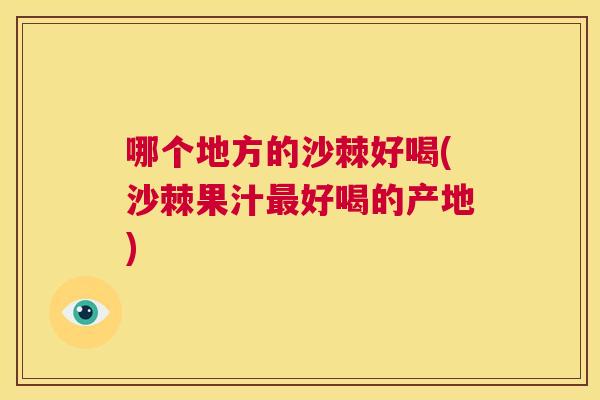 哪个地方的沙棘好喝(沙棘果汁最好喝的产地)