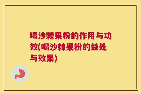 喝沙棘果粉的作用与功效(喝沙棘果粉的益处与效果)