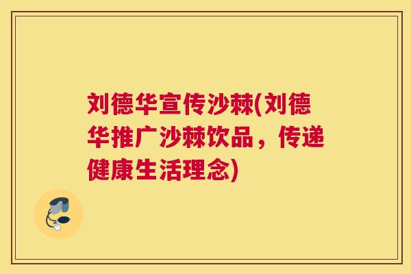 刘德华宣传沙棘(刘德华推广沙棘饮品，传递健康生活理念)