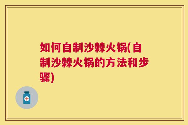 如何自制沙棘火锅(自制沙棘火锅的方法和步骤)