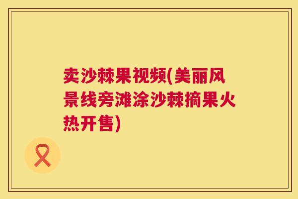 卖沙棘果视频(美丽风景线旁滩涂沙棘摘果火热开售)