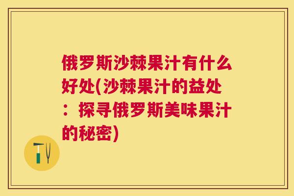 俄罗斯沙棘果汁有什么好处(沙棘果汁的益处：探寻俄罗斯美味果汁的秘密)