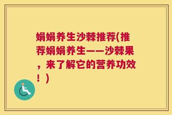 娟娟养生沙棘推荐(推荐娟娟养生——沙棘果，来了解它的营养功效！)