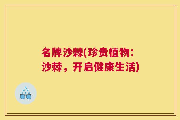 名牌沙棘(珍贵植物：沙棘，开启健康生活)