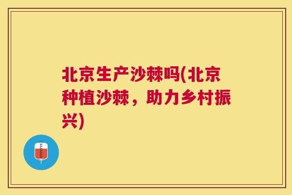北京生产沙棘吗(北京种植沙棘，助力乡村振兴)