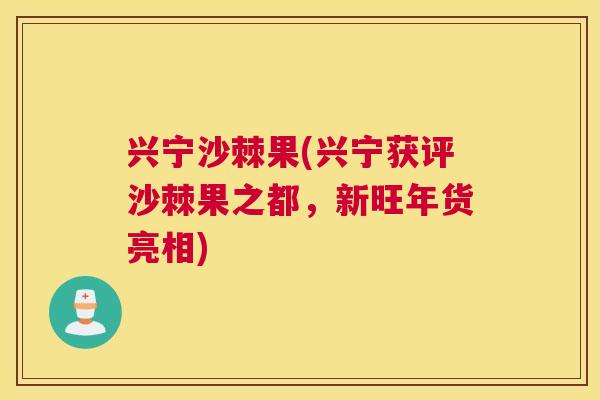 兴宁沙棘果(兴宁获评沙棘果之都，新旺年货亮相)