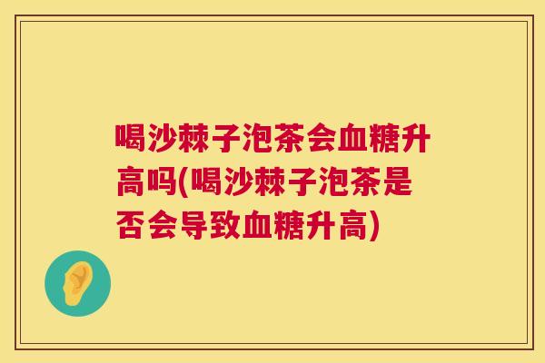 喝沙棘子泡茶会血糖升高吗(喝沙棘子泡茶是否会导致血糖升高)