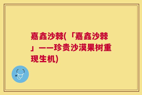 嘉鑫沙棘(「嘉鑫沙棘」——珍贵沙漠果树重现生机)
