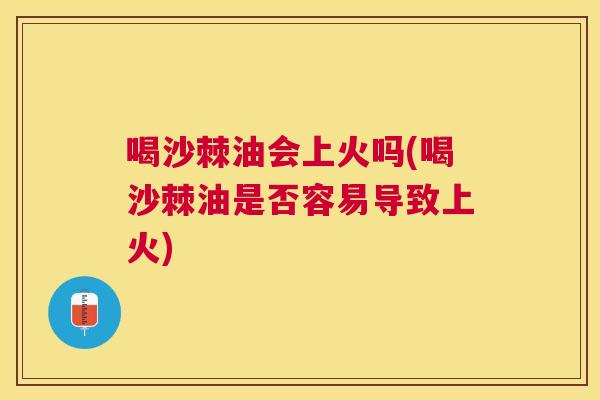 喝沙棘油会上火吗(喝沙棘油是否容易导致上火)