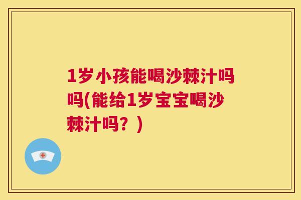 1岁小孩能喝沙棘汁吗吗(能给1岁宝宝喝沙棘汁吗？)