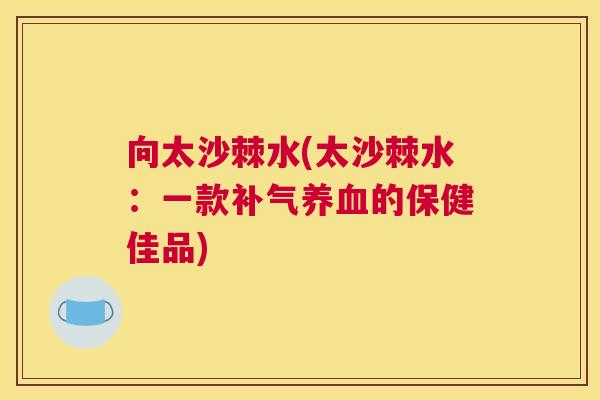 向太沙棘水(太沙棘水：一款补气养血的保健佳品)