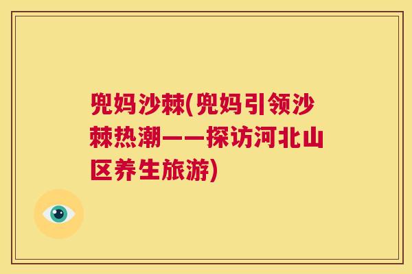兜妈沙棘(兜妈引领沙棘热潮——探访河北山区养生旅游)