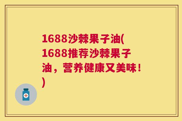 1688沙棘果子油(1688推荐沙棘果子油，营养健康又美味！)