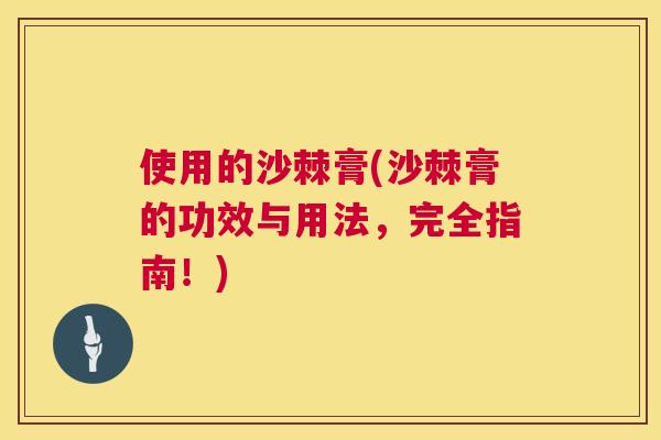 使用的沙棘膏(沙棘膏的功效与用法，完全指南！)