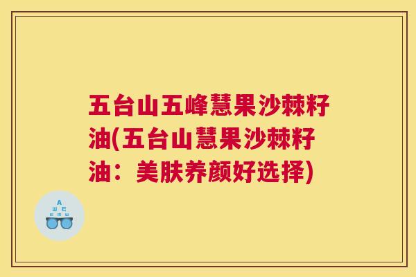 五台山五峰慧果沙棘籽油(五台山慧果沙棘籽油：美肤养颜好选择)