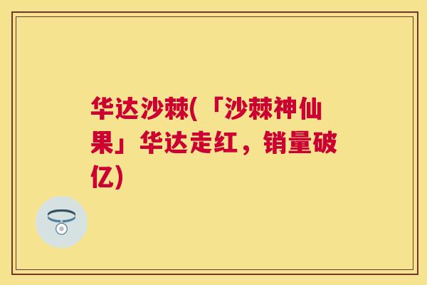华达沙棘(「沙棘神仙果」华达走红，销量破亿)