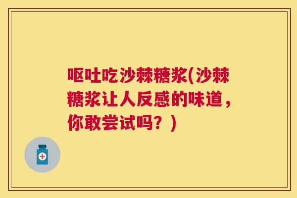 呕吐吃沙棘糖浆(沙棘糖浆让人反感的味道，你敢尝试吗？)