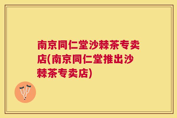 南京同仁堂沙棘茶专卖店(南京同仁堂推出沙棘茶专卖店)