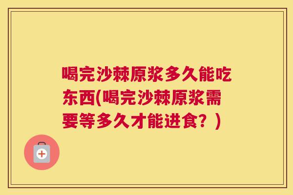 喝完沙棘原浆多久能吃东西(喝完沙棘原浆需要等多久才能进食？)