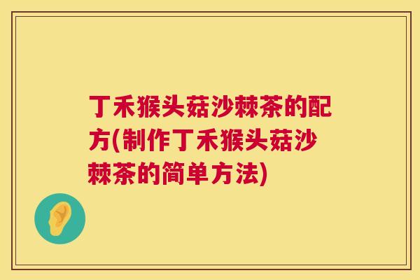 丁禾猴头菇沙棘茶的配方(制作丁禾猴头菇沙棘茶的简单方法)