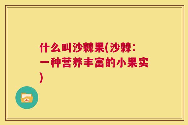 什么叫沙棘果(沙棘：一种营养丰富的小果实)