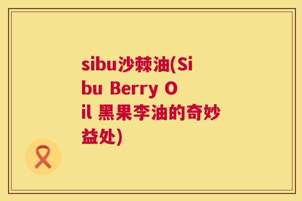 sibu沙棘油(Sibu Berry Oil 黑果李油的奇妙益处)