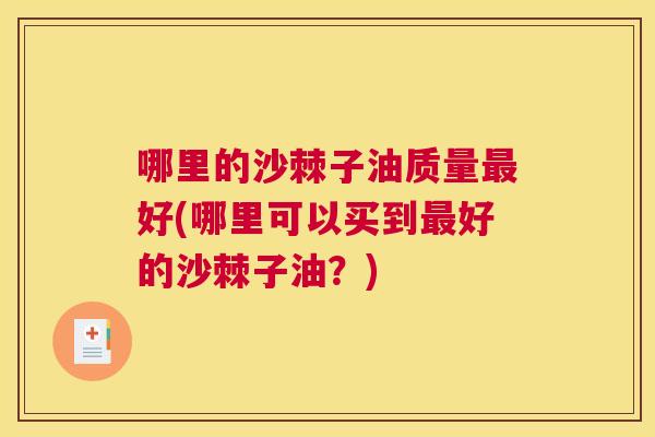 哪里的沙棘子油质量最好(哪里可以买到最好的沙棘子油？)