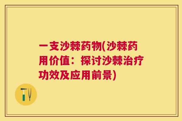 一支沙棘药物(沙棘药用价值：探讨沙棘治疗功效及应用前景)