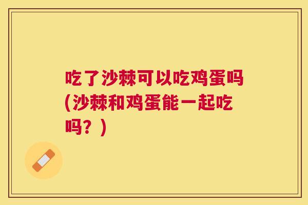 吃了沙棘可以吃鸡蛋吗(沙棘和鸡蛋能一起吃吗？)