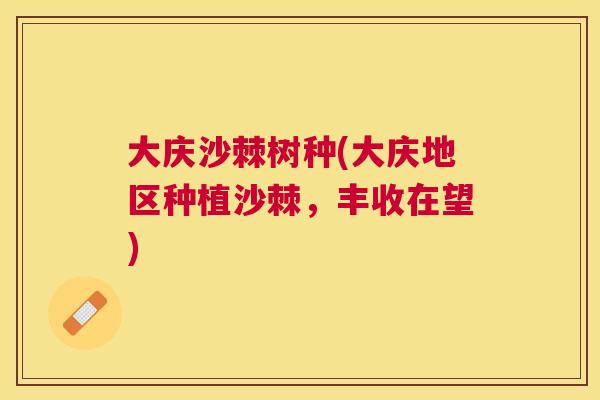 大庆沙棘树种(大庆地区种植沙棘，丰收在望)