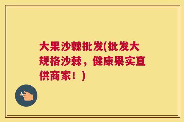 大果沙棘批发(批发大规格沙棘，健康果实直供商家！)