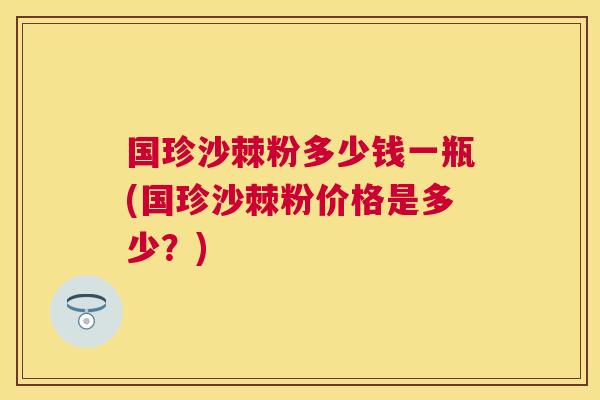 国珍沙棘粉多少钱一瓶(国珍沙棘粉价格是多少？)