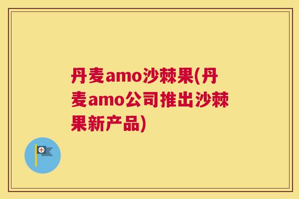 丹麦amo沙棘果(丹麦amo公司推出沙棘果新产品)