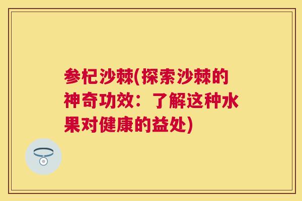 参杞沙棘(探索沙棘的神奇功效：了解这种水果对健康的益处)