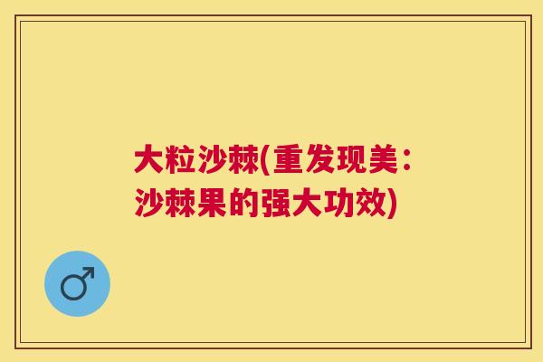 大粒沙棘(重发现美：沙棘果的强大功效)