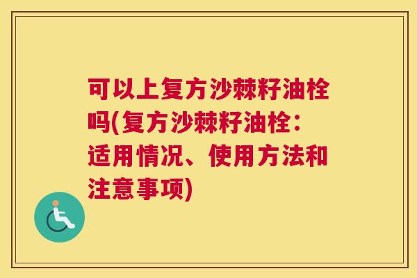 可以上复方沙棘籽油栓吗(复方沙棘籽油栓：适用情况、使用方法和注意事项)