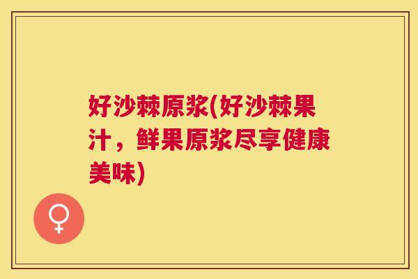 好沙棘原浆(好沙棘果汁，鲜果原浆尽享健康美味)