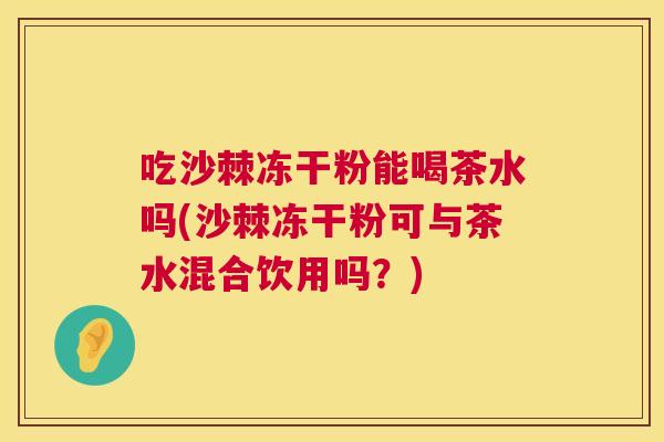 吃沙棘冻干粉能喝茶水吗(沙棘冻干粉可与茶水混合饮用吗？)