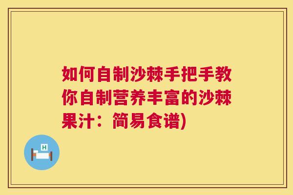 如何自制沙棘手把手教你自制营养丰富的沙棘果汁：简易食谱)