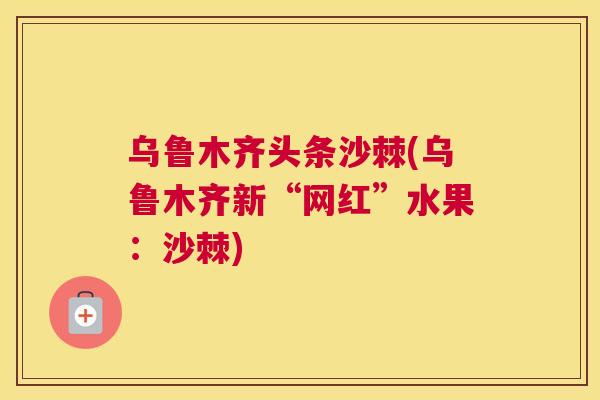 乌鲁木齐头条沙棘(乌鲁木齐新“网红”水果：沙棘)
