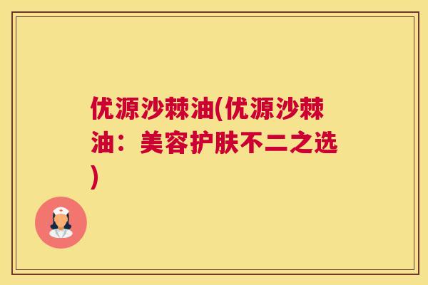 优源沙棘油(优源沙棘油：美容护肤不二之选)