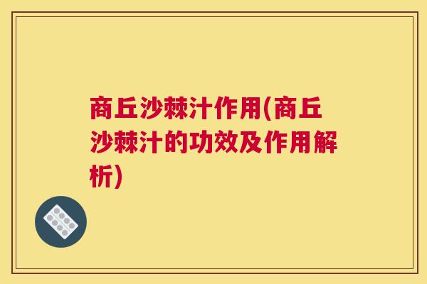 商丘沙棘汁作用(商丘沙棘汁的功效及作用解析)