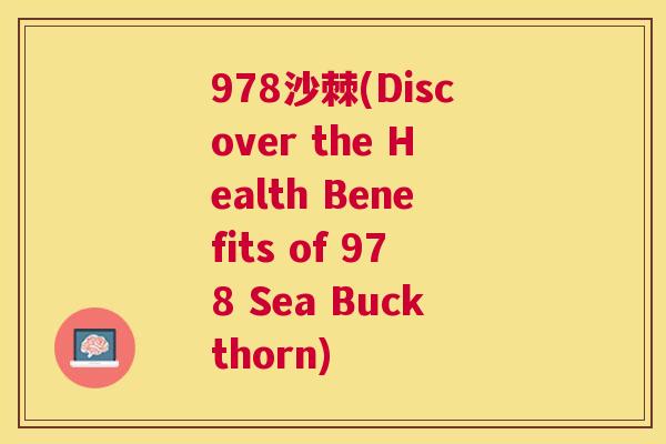 978沙棘(Discover the Health Benefits of 978 Sea Buckthorn)
