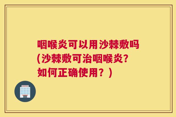 咽喉炎可以用沙棘敷吗(沙棘敷可治咽喉炎？如何正确使用？)