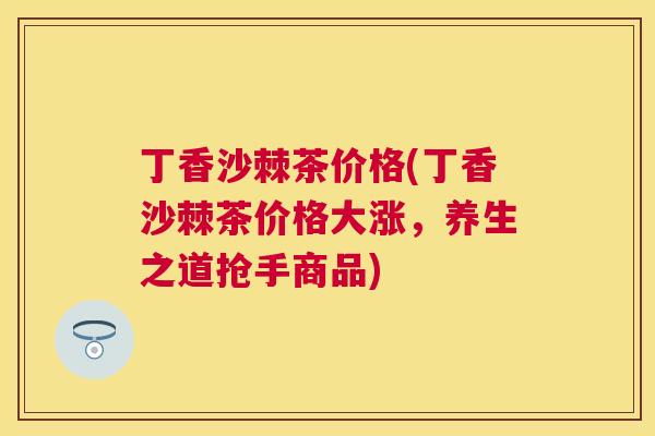 丁香沙棘茶价格(丁香沙棘茶价格大涨，养生之道抢手商品)