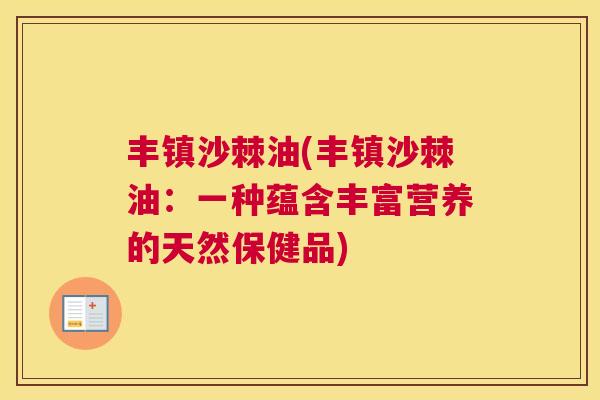 丰镇沙棘油(丰镇沙棘油：一种蕴含丰富营养的天然保健品)
