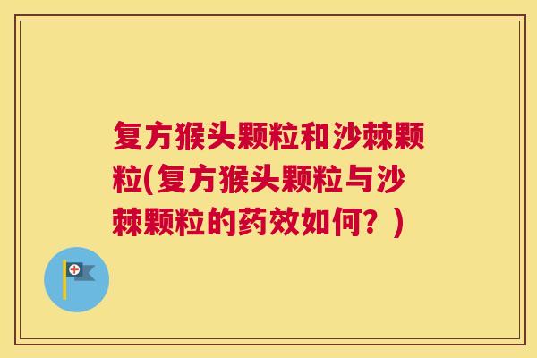 复方猴头颗粒和沙棘颗粒(复方猴头颗粒与沙棘颗粒的药效如何？)